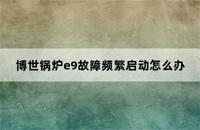 博世锅炉e9故障频繁启动怎么办