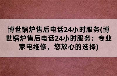 博世锅炉售后电话24小时服务(博世锅炉售后电话24小时服务：专业家电维修，您放心的选择)