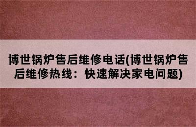 博世锅炉售后维修电话(博世锅炉售后维修热线：快速解决家电问题)