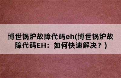 博世锅炉故障代码eh(博世锅炉故障代码EH：如何快速解决？)