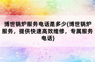 博世锅炉服务电话是多少(博世锅炉服务，提供快速高效维修，专属服务电话)