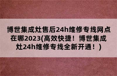 博世集成灶售后24h维修专线网点在哪2023(高效快捷！博世集成灶24h维修专线全新开通！)