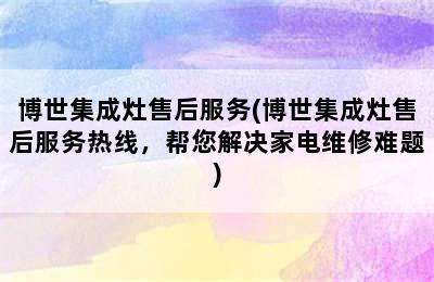 博世集成灶售后服务(博世集成灶售后服务热线，帮您解决家电维修难题)