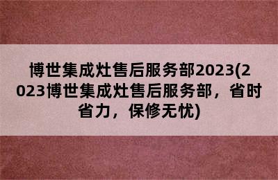 博世集成灶售后服务部2023(2023博世集成灶售后服务部，省时省力，保修无忧)