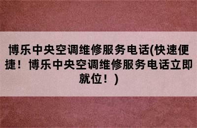 博乐中央空调维修服务电话(快速便捷！博乐中央空调维修服务电话立即就位！)