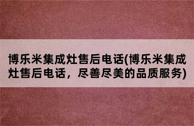 博乐米集成灶售后电话(博乐米集成灶售后电话，尽善尽美的品质服务)