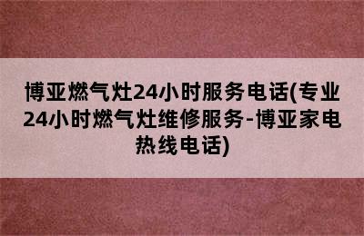 博亚燃气灶24小时服务电话(专业24小时燃气灶维修服务-博亚家电热线电话)