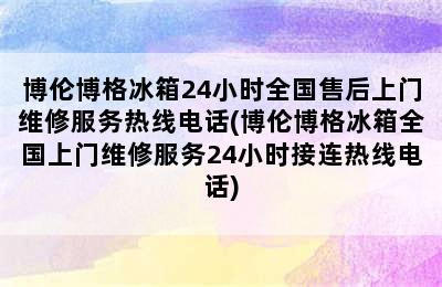 博伦博格冰箱24小时全国售后上门维修服务热线电话(博伦博格冰箱全国上门维修服务24小时接连热线电话)