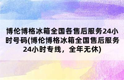 博伦博格冰箱全国各售后服务24小时号码(博伦博格冰箱全国售后服务24小时专线，全年无休)