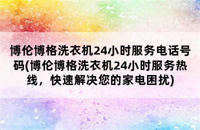 博伦博格洗衣机24小时服务电话号码(博伦博格洗衣机24小时服务热线，快速解决您的家电困扰)