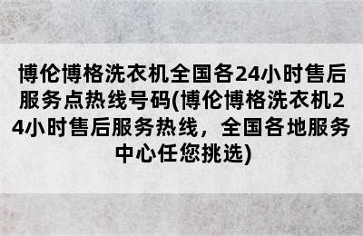 博伦博格洗衣机全国各24小时售后服务点热线号码(博伦博格洗衣机24小时售后服务热线，全国各地服务中心任您挑选)