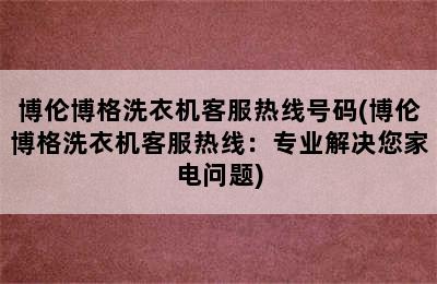 博伦博格洗衣机客服热线号码(博伦博格洗衣机客服热线：专业解决您家电问题)