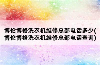 博伦博格洗衣机维修总部电话多少(博伦博格洗衣机维修总部电话查询)