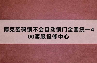 博克密码锁不会自动锁门全国统一400客服报修中心