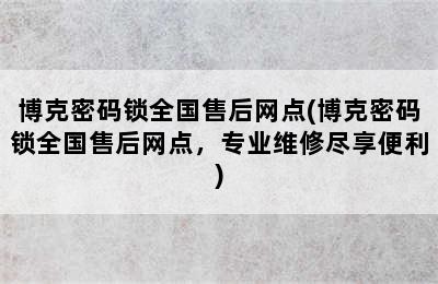 博克密码锁全国售后网点(博克密码锁全国售后网点，专业维修尽享便利)