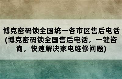 博克密码锁全国统一各市区售后电话(博克密码锁全国售后电话，一键咨询，快速解决家电维修问题)