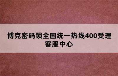 博克密码锁全国统一热线400受理客服中心