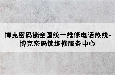 博克密码锁全国统一维修电话热线-博克密码锁维修服务中心