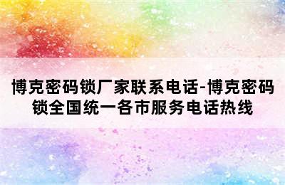 博克密码锁厂家联系电话-博克密码锁全国统一各市服务电话热线