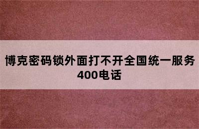 博克密码锁外面打不开全国统一服务400电话