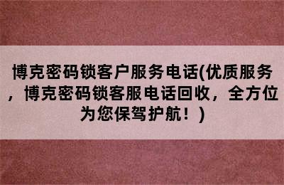 博克密码锁客户服务电话(优质服务，博克密码锁客服电话回收，全方位为您保驾护航！)