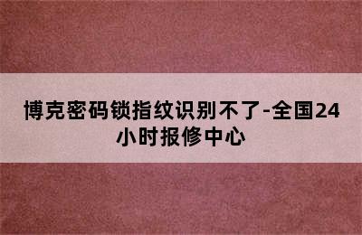 博克密码锁指纹识别不了-全国24小时报修中心