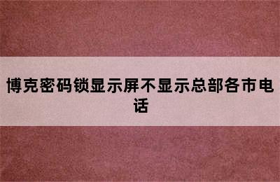 博克密码锁显示屏不显示总部各市电话