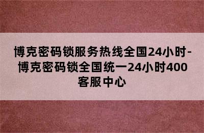 博克密码锁服务热线全国24小时-博克密码锁全国统一24小时400客服中心