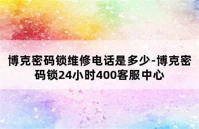 博克密码锁维修电话是多少-博克密码锁24小时400客服中心