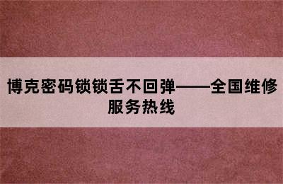 博克密码锁锁舌不回弹——全国维修服务热线