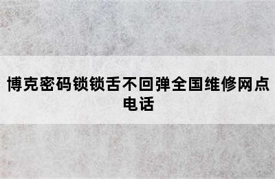 博克密码锁锁舌不回弹全国维修网点电话