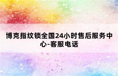 博克指纹锁全国24小时售后服务中心-客服电话