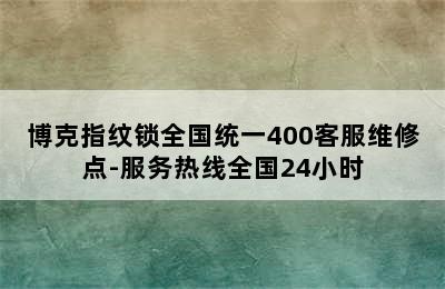 博克指纹锁全国统一400客服维修点-服务热线全国24小时