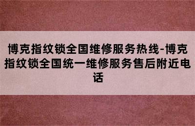 博克指纹锁全国维修服务热线-博克指纹锁全国统一维修服务售后附近电话