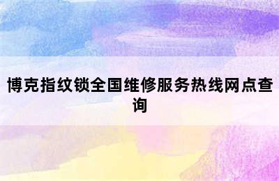 博克指纹锁全国维修服务热线网点查询