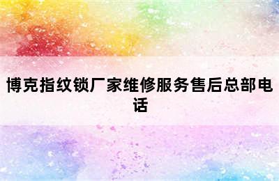 博克指纹锁厂家维修服务售后总部电话