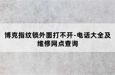 博克指纹锁外面打不开-电话大全及维修网点查询