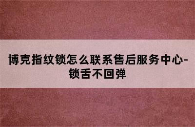 博克指纹锁怎么联系售后服务中心-锁舌不回弹