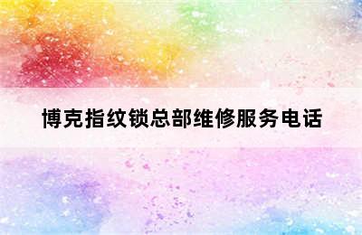 博克指纹锁总部维修服务电话