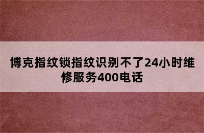 博克指纹锁指纹识别不了24小时维修服务400电话