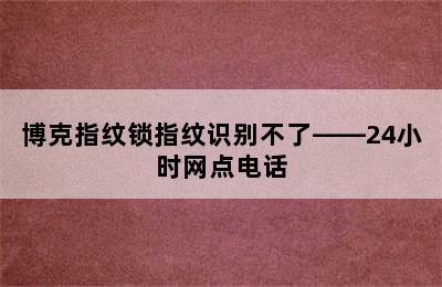 博克指纹锁指纹识别不了——24小时网点电话