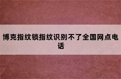 博克指纹锁指纹识别不了全国网点电话