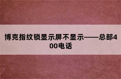 博克指纹锁显示屏不显示——总部400电话