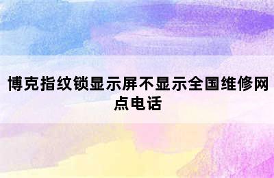 博克指纹锁显示屏不显示全国维修网点电话