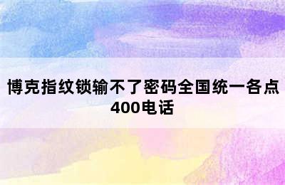 博克指纹锁输不了密码全国统一各点400电话