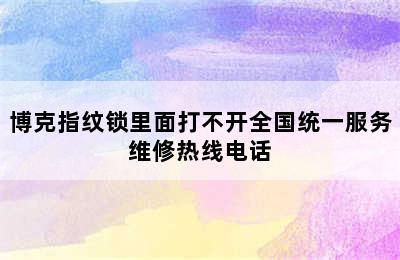 博克指纹锁里面打不开全国统一服务维修热线电话