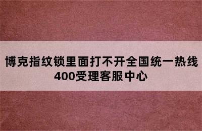 博克指纹锁里面打不开全国统一热线400受理客服中心