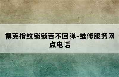 博克指纹锁锁舌不回弹-维修服务网点电话