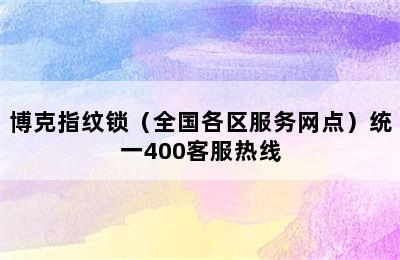 博克指纹锁（全国各区服务网点）统一400客服热线