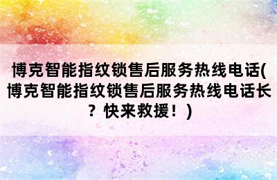 博克智能指纹锁售后服务热线电话(博克智能指纹锁售后服务热线电话长？快来救援！)